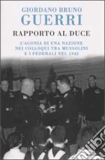 Rapporto al Duce. L'agonia di una nazione nei colloqui tra Mussolini e i federali nel 1942 libro di Giordano Bruno Guerri
