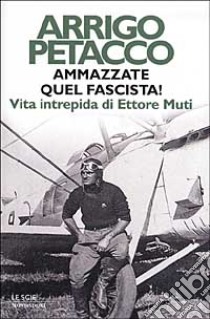 Ammazzate quel fascista! Vita intrepida di Ettore Muti libro di Petacco Arrigo