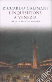 Inquisizione a Venezia. Eretici e processi 1548-1674 libro di Calimani Riccardo