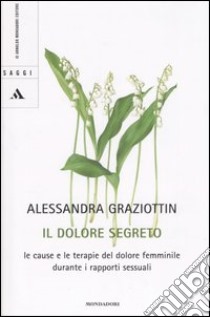 Il dolore segreto. Le cause e le terapie del dolore femminile durante i rapporti sessuali libro di Graziottin Alessandra