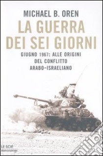 La guerra dei sei giorni. Giugno 1967: alle origini del conflitto arabo-israeliano libro di Oren Michael B.