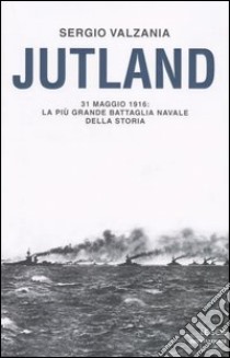 Jutland. 31 maggio 1916: la più grande battaglia navale della storia libro di Valzania Sergio