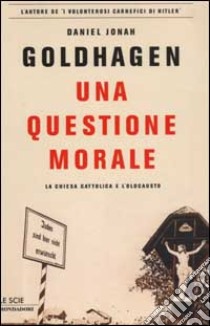 Una questione morale. La Chiesa cattolica e l'olocausto libro di Goldhagen Daniel J.