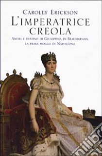 L'imperatrice creola. Amori e destino di Giuseppina di Beauharnais, la prima moglie di Napoleone libro di Erickson Carolly