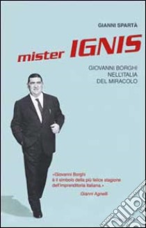 Mister Ignis. Giovanni Borghi nell'Italia del miracolo libro di Spartà Gianni