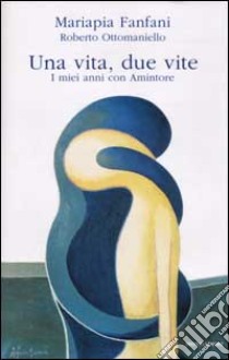 Una vita, due vite. I miei anni con Amintore libro di Fanfani Mariapia; Ottomaniello Roberto