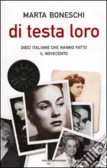 Di testa loro. Dieci italiane che hanno fatto il Novecento libro di Boneschi Marta