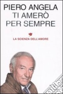 Ti amerò per sempre. La scienza dell'amore. libro di Angela Piero