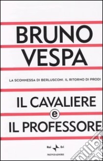 Il Cavaliere e il professore. La scommessa di Berlusconi. Il ritorno di Prodi libro di Bruno Vespa