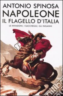 Napoleone, il flagello d'Italia. Le invasioni, i saccheggi, gli inganni libro di Spinosa Antonio