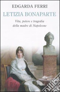 Letizia Bonaparte. Vita, potere e tragedia della madre di Napoleone libro di Ferri Edgarda