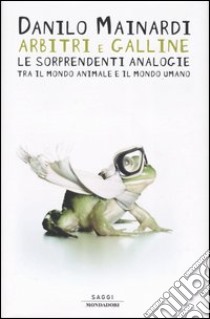 Arbitri e galline. Le sorprendenti analogie tra il mondo animale e il mondo umano libro di Mainardi Danilo