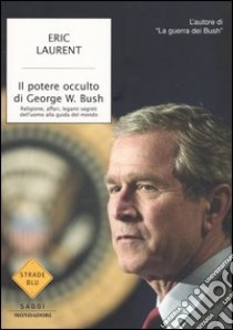 Il potere occulto di George W. Bush. Religione, affari, legami segreti dell'uomo alla guida del mondo libro di Laurent Eric