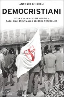 Democristiani. Storia di una classe politica dagli anni Trenta alla Seconda Repubblica libro di Ghirelli Antonio