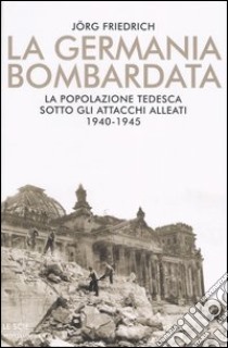 La Germania bombardata. La popolazione tedesca sotto gli attacchi alleati. 1940-1945 libro di Friedrich Jörg