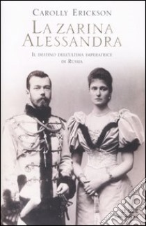 La zarina Alessandra. Il destino dell'ultima imperatrice di Russia libro di Erickson Carolly