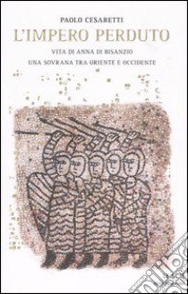 L'impero perduto. Vita di Anna di Bisanzio, una sovrana tra Oriente e Occidente libro di Cesaretti Paolo