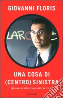 Una cosa di (centro)sinistra. Tre anni di opposizione visti da vicino libro di Floris Giovanni