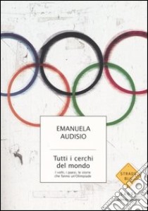 Tutti i cerchi del mondo. I volti, i paesi, le storie che fanno un'Olimpiade libro di Audisio Emanuela