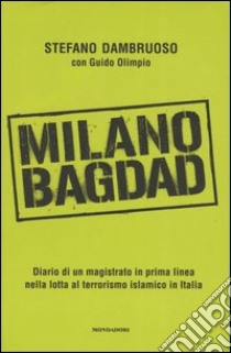 Milano-Bagdad. Diario di un magistrato in prima linea nella lotta al terrorismo islamico in Italia libro di Dambruoso Stefano - Olimpio Guido