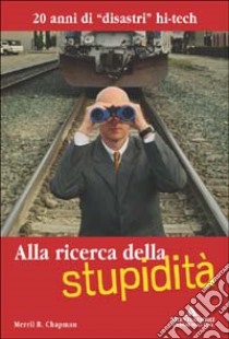 Alla ricerca della stupidità. 20 anni di disastri hi-tech libro di Chapman Merril R.