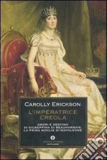 L'imperatrice creola. Amori e destino di Giuseppina di Beauharnais, la prima moglie di Napoleone libro di Erickson Carolly