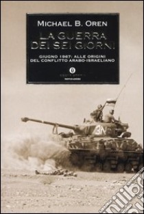 La guerra dei sei giorni. Giugno 1967: alle origini del conflitto arabo-israeliano libro di Oren Michael B.