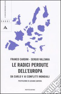 Le radici perdute dell'Europa. Da Carlo V ai conflitti mondiali libro di Cardini Franco - Valzania Sergio