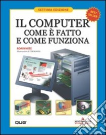 Il computer. Come è fatto e come funziona libro di White Ron - Downs Timothy E.