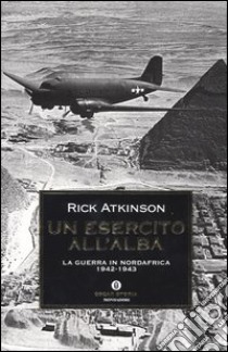 Un esercito all'alba. La guerra in Nordafrica 1942-1943 libro di Atkinson Rick