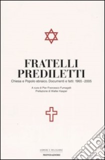 Fratelli prediletti. Chiesa e popolo ebraico. Documenti e fatti: 1965-2005 libro