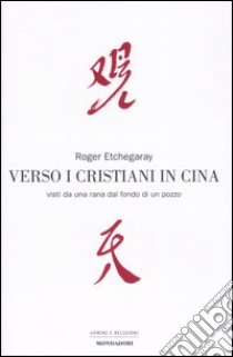 Verso i cristiani in Cina. Visti da una rana dal fondo di un pozzo libro di Etchegaray Roger