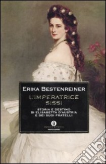 L'imperatrice Sissi. Storia e destino di Elisabetta d'Austria e dei suoi fratelli libro di Bestenreiner Erika