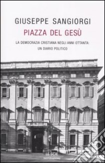 Piazza del Gesù. La Democrazia Cristiana negli anni Ottanta: un diario politico libro di Sangiorgi Giuseppe