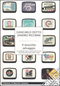 Il mucchio selvaggio. La strabiliante, epica, inverosimile ma vera storia della televisione locale in Italia libro di Dotto Giancarlo - Piccinini Sandro