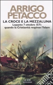 La croce e la mezzaluna. Lepanto 7 ottobre 1571: quando la Cristianità respinse l'Islam libro di Petacco Arrigo