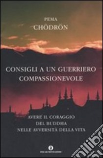 Consigli a un guerriero compassionevole. Avere il coraggio del Buddha nelle avversità della vita libro di Chödrön Pema