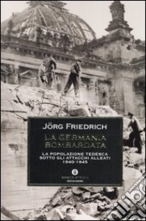 La Germania bombardata. La popolazione tedesca sotto gli attacchi alleati 1940-1945 libro di Friedrich Jörg