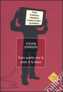 Tutto quello che fa male ti fa bene. Perché la televisione, i videogiochi e il cinema ci rendono intelligenti libro di Johnson Steven