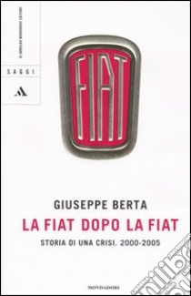 La Fiat dopo la Fiat. Storia di una crisi. 2004-2005 libro di Berta Giuseppe