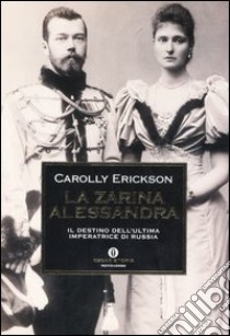 La zarina Alessandra. Il destino dell'ultima imperatrice di Russia libro di Erickson Carolly