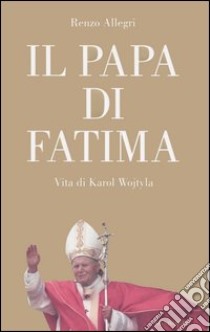 Il papa di Fatima. Vita di Karol Wojtyla libro di Allegri Renzo