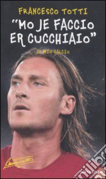 «Mo je faccio er cucchiaio». Il mio calcio libro di Totti Francesco