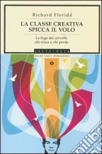 La classe creativa spicca il volo. La fuga dei cervelli: chi vince e chi perde libro di Florida Richard