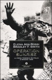 Operation Sunrise. La resa tedesca in Italia 2 maggio 1945 libro di Aga-Rossi Elena - Smith Bradley F.