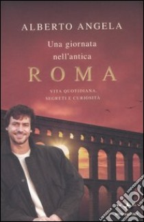 Una giornata nell'antica Roma. Vita quotidiana, segreti e curiosità libro di Angela Alberto