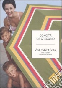 Una madre lo sa. Tutte le ombre dell'amore perfetto libro di De Gregorio Concita