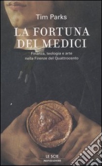 La fortuna dei Medici. Finanza, teologia e arte nella Firenze del Quattrocento libro di Parks Tim