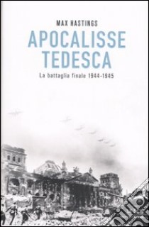 Apocalisse tedesca. La battaglia finale 1944-1945 libro di Hastings Max