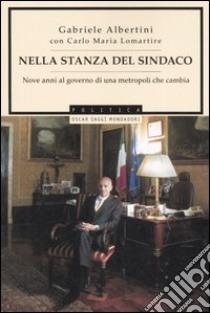 Nella stanza del sindaco. Nove anni al governo di una metropoli che cambia libro di Albertini Gabriele - Lomartire Carlo M.